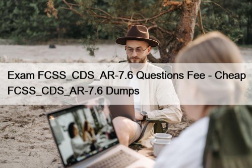 Exam FCSS_CDS_AR-7.6 Questions Fee - Cheap FCSS_CDS_AR-7.6 Dumps